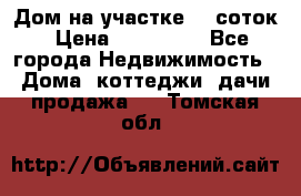 Дом на участке 30 соток › Цена ­ 550 000 - Все города Недвижимость » Дома, коттеджи, дачи продажа   . Томская обл.